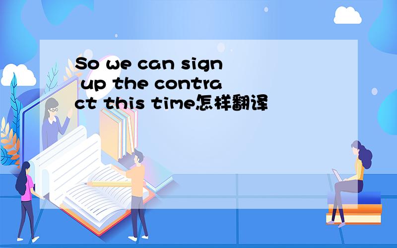 So we can sign up the contract this time怎样翻译