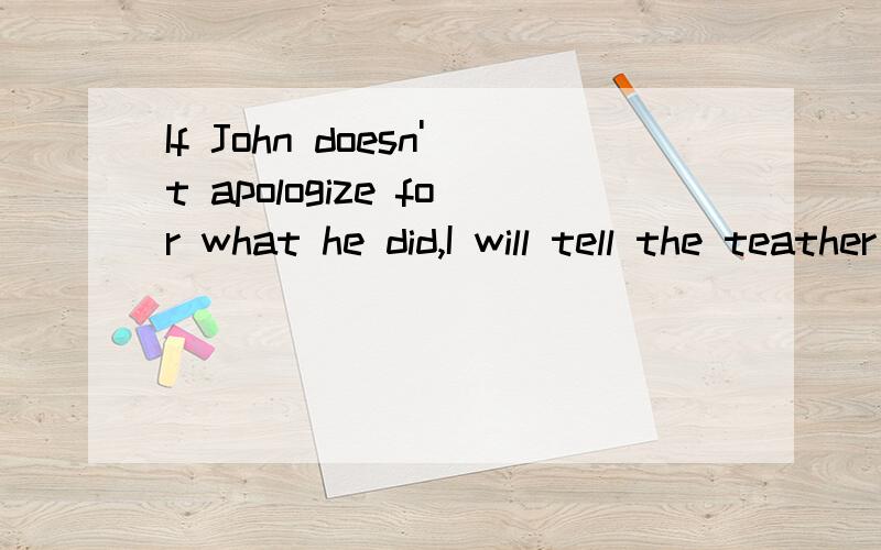 If John doesn't apologize for what he did,I will tell the teather about his bad behavior.保持句意不变 _____John ______for what he did,I will tell the teather about his bad behavior.