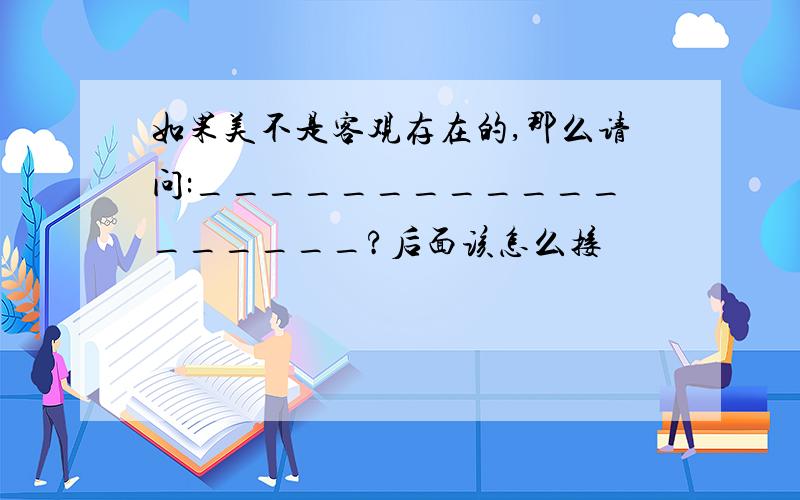 如果美不是客观存在的,那么请问:__________________?后面该怎么接