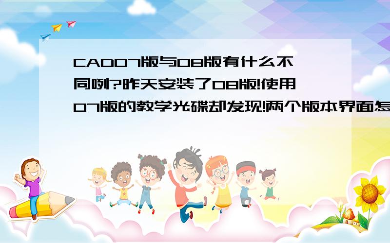 CAD07版与08版有什么不同咧?昨天安装了08版!使用07版的教学光碟却发现!两个版本界面怎么相差那么远咧!是我不懂?还是