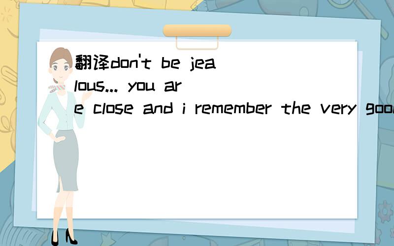 翻译don't be jealous... you are close and i remember the very good things求对话语境分析