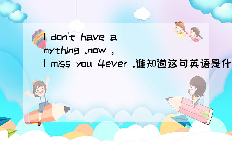 I don't have anything .now ,I miss you 4ever .谁知道这句英语是什么意思吗、、