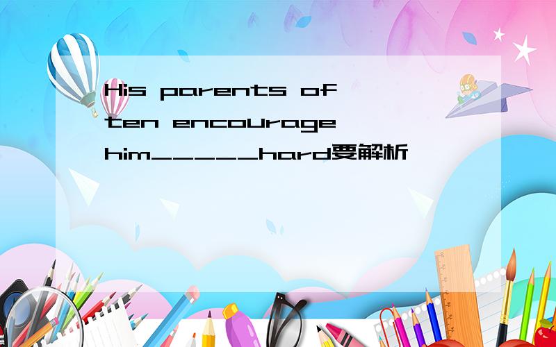 His parents often encourage him_____hard要解析