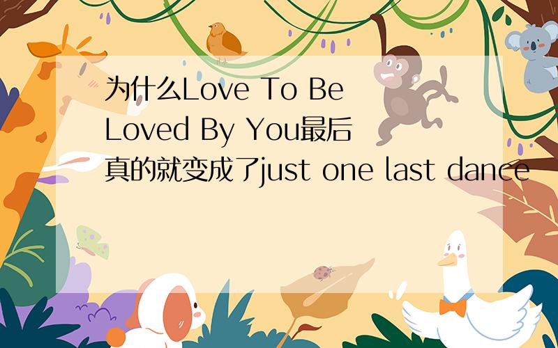 为什么Love To Be Loved By You最后真的就变成了just one last dance