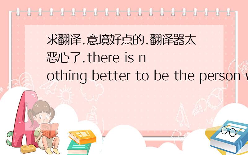 求翻译.意境好点的.翻译器太恶心了.there is nothing better to be the person who you love very much