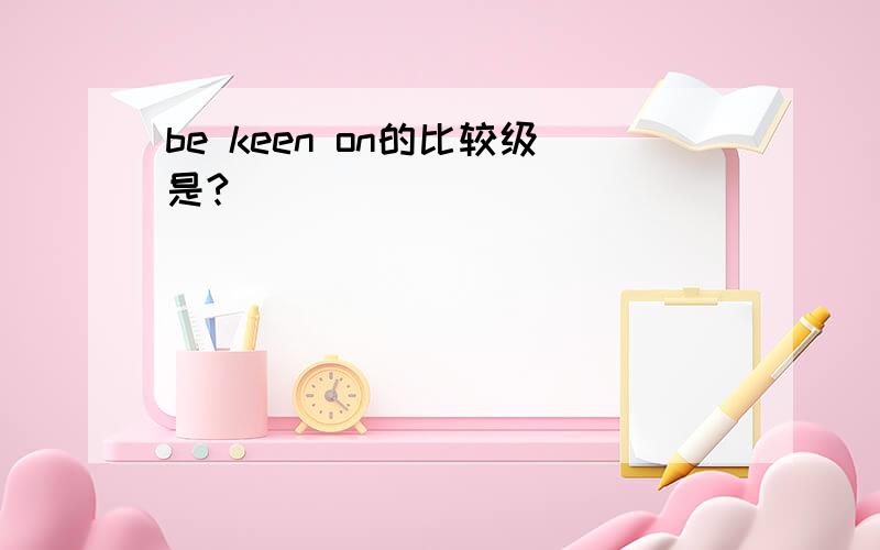 be keen on的比较级是?