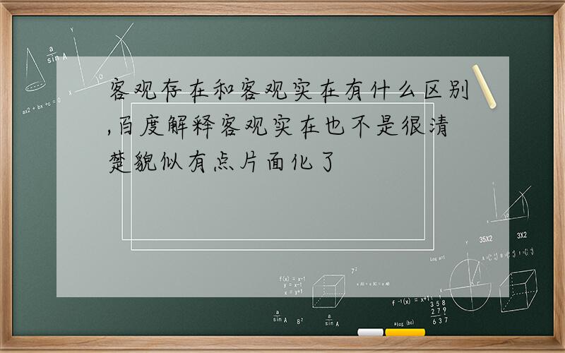 客观存在和客观实在有什么区别,百度解释客观实在也不是很清楚貌似有点片面化了