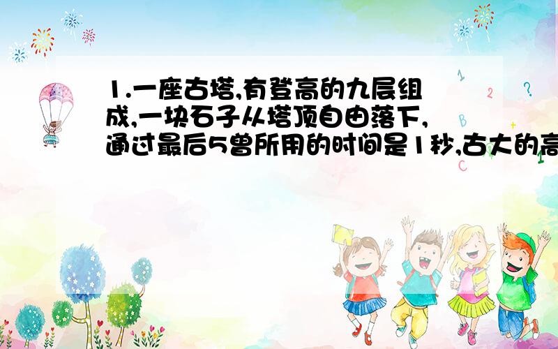 1.一座古塔,有登高的九层组成,一块石子从塔顶自由落下,通过最后5曾所用的时间是1秒,古大的高度.（g=10m/s2） 45m2.小石子A自塔顶自由落下2m时,小石子B自塔顶8m处自由落下,两石子同时落地,求