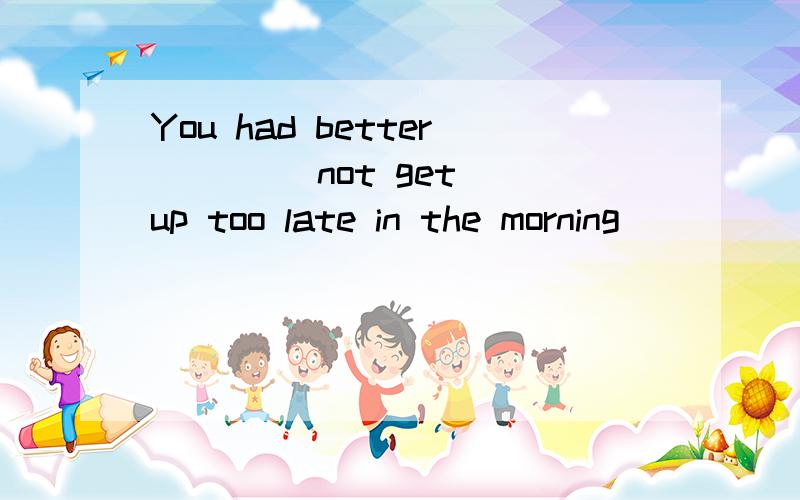 You had better ___(not get) up too late in the morning