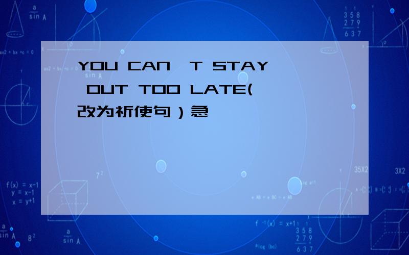 YOU CAN'T STAY OUT TOO LATE(改为祈使句）急