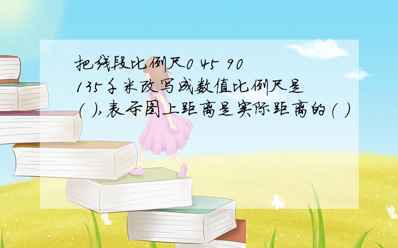 把线段比例尺0 45 90 135千米改写成数值比例尺是( ),表示图上距离是实际距离的( )