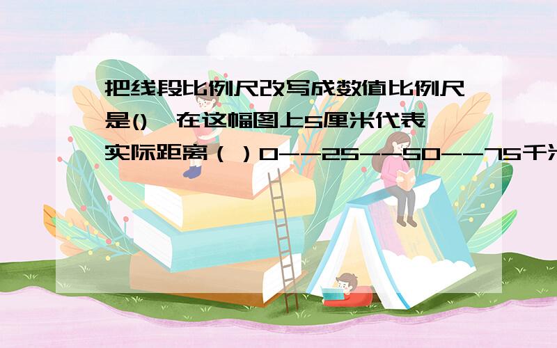 把线段比例尺改写成数值比例尺是(),在这幅图上5厘米代表实际距离（）0--25--50--75千米