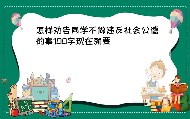 怎样劝告同学不做违反社会公德的事100字现在就要