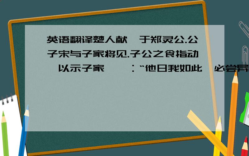 英语翻译楚人献鼋于郑灵公.公子宋与子家将见.子公之食指动,以示子家,曰：“他日我如此,必尝异味.”及入,宰夫将解鼋,相视而笑.公问之,子家以告.及食大夫鼋,召子公而弗与也.子公怒,染指