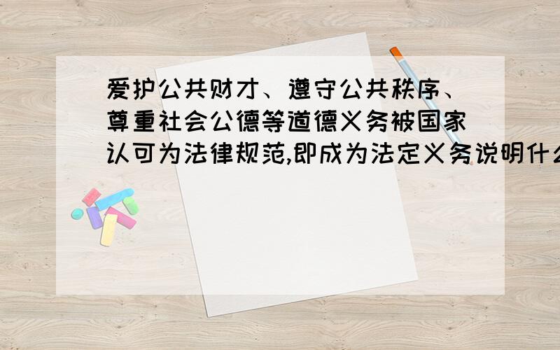 爱护公共财才、遵守公共秩序、尊重社会公德等道德义务被国家认可为法律规范,即成为法定义务说明什么?