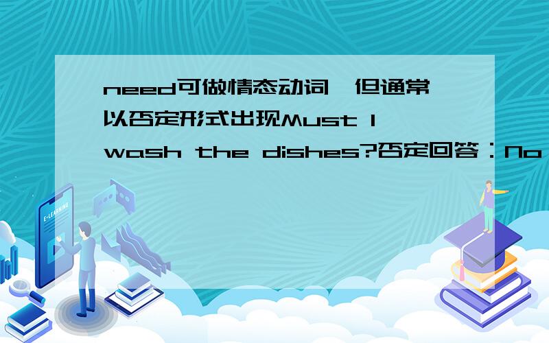 need可做情态动词,但通常以否定形式出现Must I wash the dishes?否定回答：No,you need't.只是must开头的时候才会吗?can should呢?1.He does not need________(do) too much homework.2.You need to eat more vegetbables.(改为否