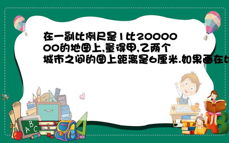 在一副比例尺是1比2000000的地图上,量得甲,乙两个城市之间的图上距离是6厘米.如果画在比例尺是1比4000000的地图上,这两个城市之间的图上距离是多少厘米?