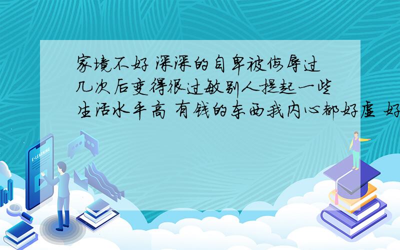 家境不好 深深的自卑被侮辱过几次后变得很过敏别人提起一些生活水平高 有钱的东西我内心都好虚 好自卑 头都抬不起来好讨厌这样的自己现在影响到学业 老师讲一些例子 和有钱人有关的