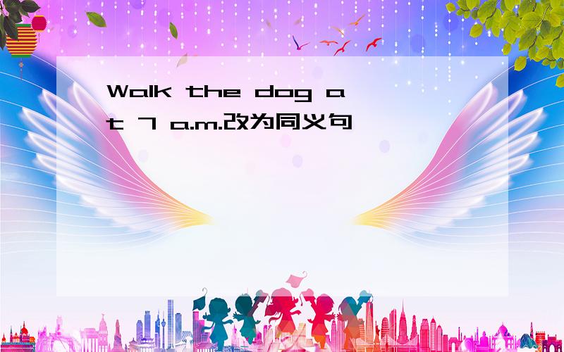 Walk the dog at 7 a.m.改为同义句