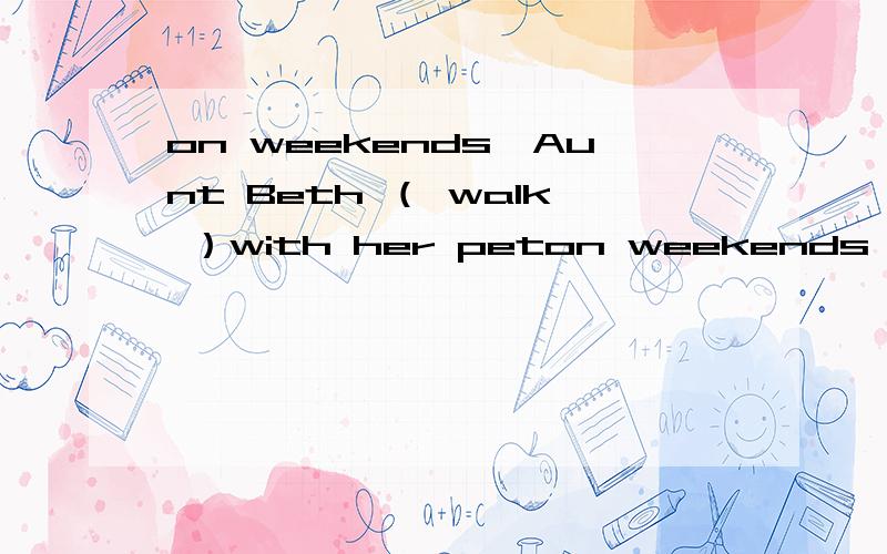 on weekends,Aunt Beth （ walk ）with her peton weekends,Aunt Beth （ walk ）with her pet dog求解题思路!