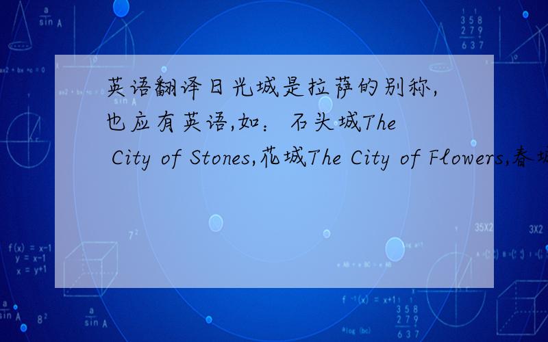 英语翻译日光城是拉萨的别称,也应有英语,如：石头城The City of Stones,花城The City of Flowers,春城The City of Spring,冰城The City of Ice...那么,日光城的英文是什么呢?