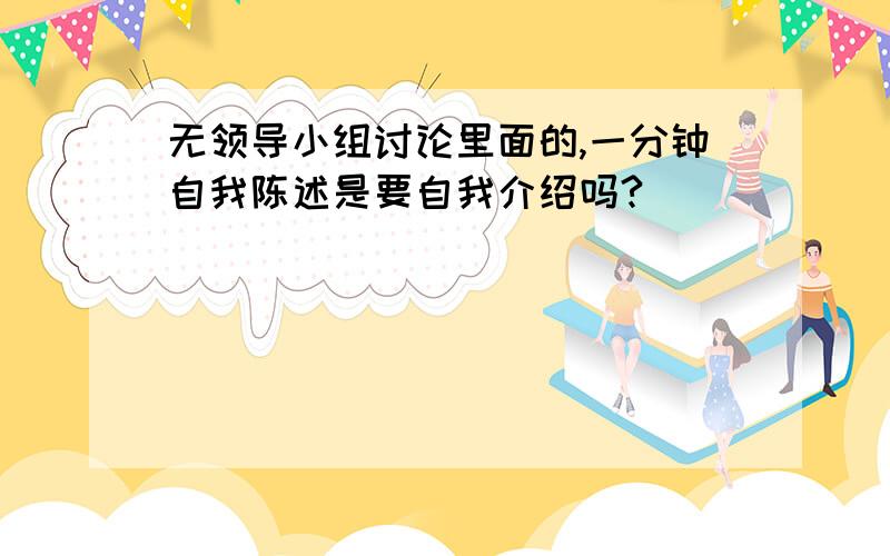 无领导小组讨论里面的,一分钟自我陈述是要自我介绍吗?