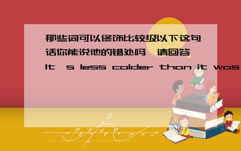 那些词可以修饰比较级以下这句话你能说他的错处吗,请回答,It's less colder than it was yesterday.So I will go outside.