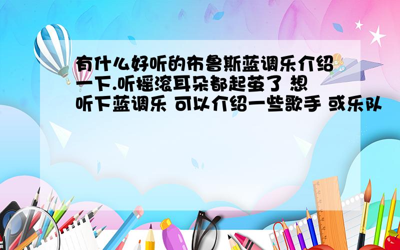 有什么好听的布鲁斯蓝调乐介绍一下.听摇滚耳朵都起茧了 想听下蓝调乐 可以介绍一些歌手 或乐队