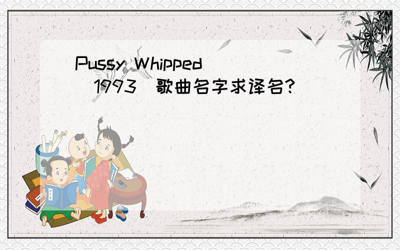 Pussy Whipped (1993)歌曲名字求译名?