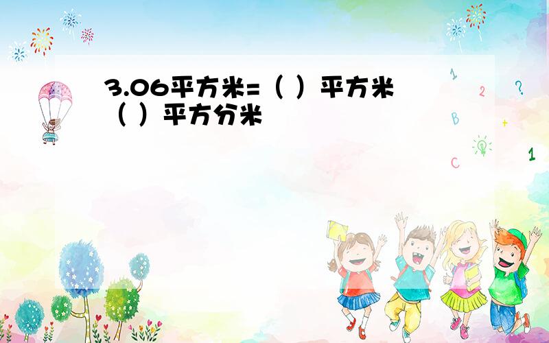 3.06平方米=（ ）平方米（ ）平方分米