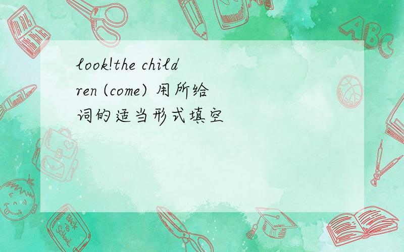 look!the children (come) 用所给词的适当形式填空