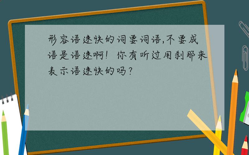 形容语速快的词要词语,不要成语是语速啊！你有听过用刹那来表示语速快的吗？