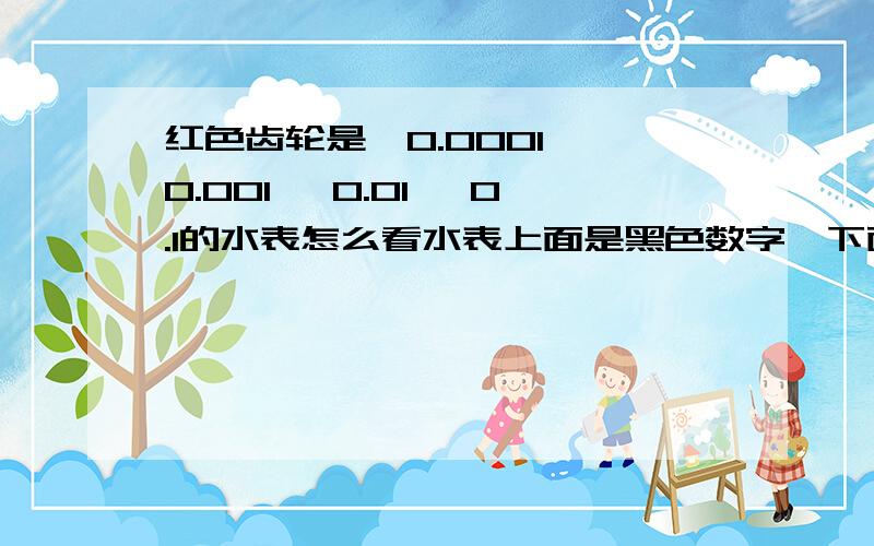 红色齿轮是*0.0001 *0.001 *0.01 *0.1的水表怎么看水表上面是黑色数字,下面是红色的齿轮指针应该怎么看用了多少水