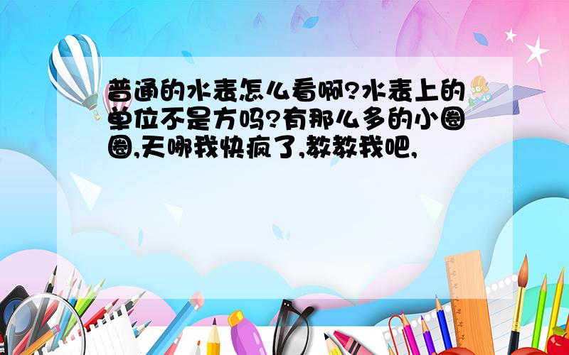 普通的水表怎么看啊?水表上的单位不是方吗?有那么多的小圈圈,天哪我快疯了,教教我吧,