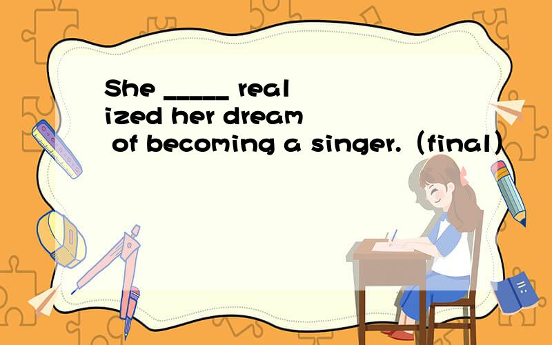 She _____ realized her dream of becoming a singer.（final）