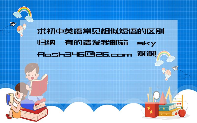 求初中英语常见相似短语的区别归纳,有的请发我邮箱,skyflash346@126.com 谢谢!