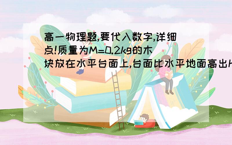 高一物理题,要代入数字,详细点!质量为M=0.2kg的木块放在水平台面上,台面比水平地面高出h=0.2m,木块离台的右端L=1.7m．质量为m=0.1M的子弹以V0=180 m/s的速度水平射向木块,当子弹以v1=90 m/s速度水