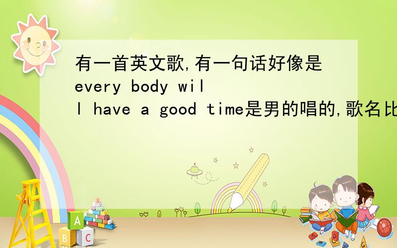 有一首英文歌,有一句话好像是every body will have a good time是男的唱的,歌名比较长