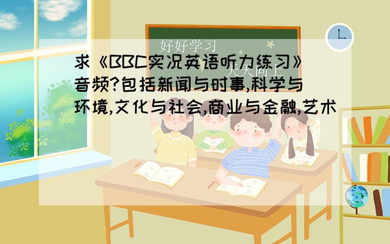 求《BBC实况英语听力练习》音频?包括新闻与时事,科学与环境,文化与社会,商业与金融,艺术