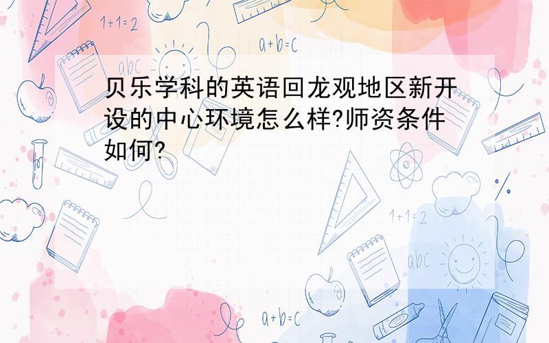 贝乐学科的英语回龙观地区新开设的中心环境怎么样?师资条件如何?