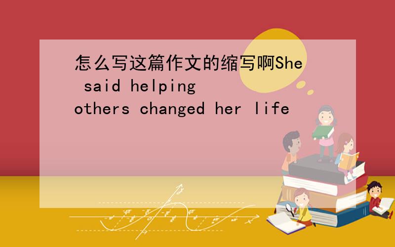 怎么写这篇作文的缩写啊She said helping others changed her life