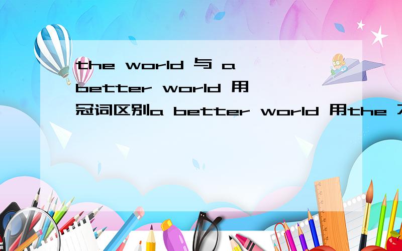 the world 与 a better world 用冠词区别a better world 用the 不行嘛,为什么 ,难道是有形容词修饰