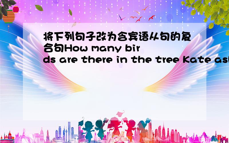 将下列句子改为含宾语从句的复合句How many birds are there in the tree Kate asked.