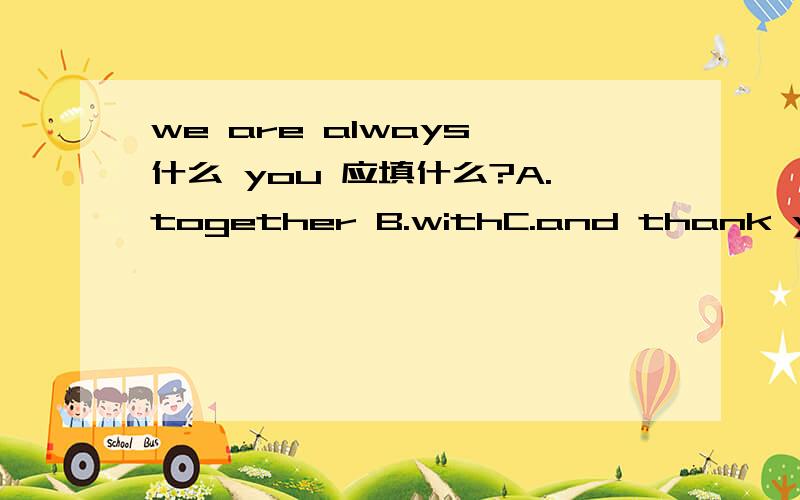 we are always 什么 you 应填什么?A.together B.withC.and thank yoyo球是and啊