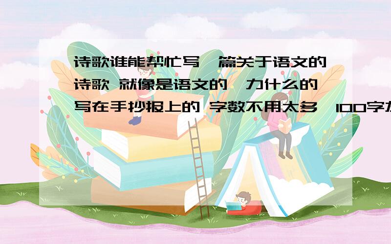 诗歌谁能帮忙写一篇关于语文的诗歌 就像是语文的魅力什么的写在手抄报上的 字数不用太多,100字左右