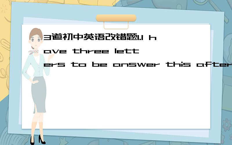 3道初中英语改错题1.I have three letters to be answer this afternoon.2.Having been in ill for a long time,so she fell behind her classmates.3.They may go to London,but they were not certain.