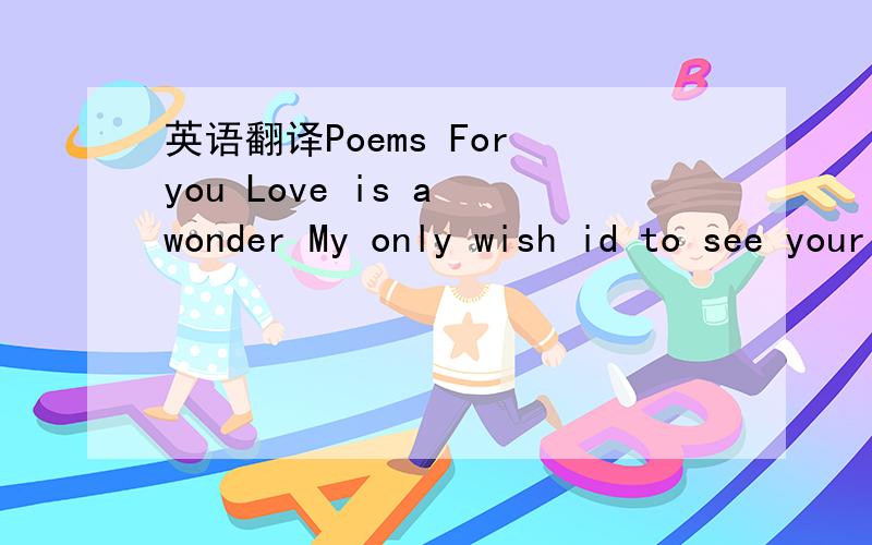 英语翻译Poems For you Love is a wonder My only wish id to see your smile love is a skill That lashions how you think of me i've done so many silly things for you the first is writing poems For you,I wrack my brains to write the words For you,I do