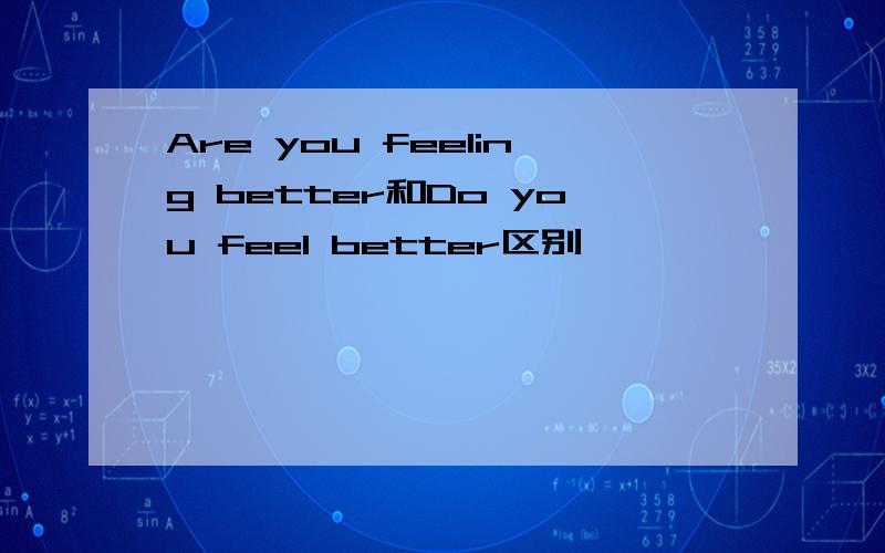 Are you feeling better和Do you feel better区别