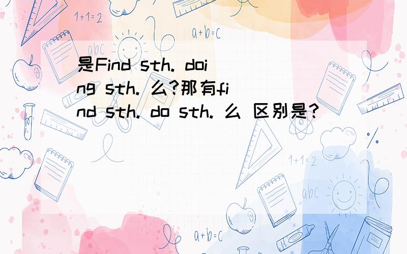 是Find sth. doing sth. 么?那有find sth. do sth. 么 区别是?