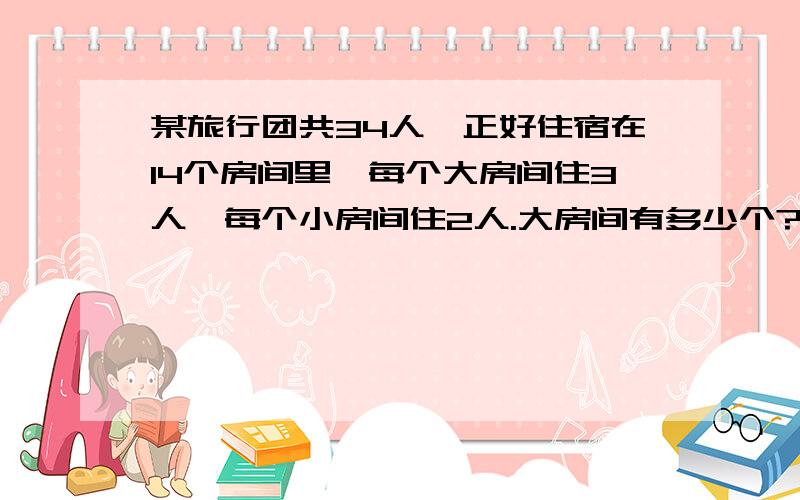 某旅行团共34人,正好住宿在14个房间里,每个大房间住3人,每个小房间住2人.大房间有多少个?